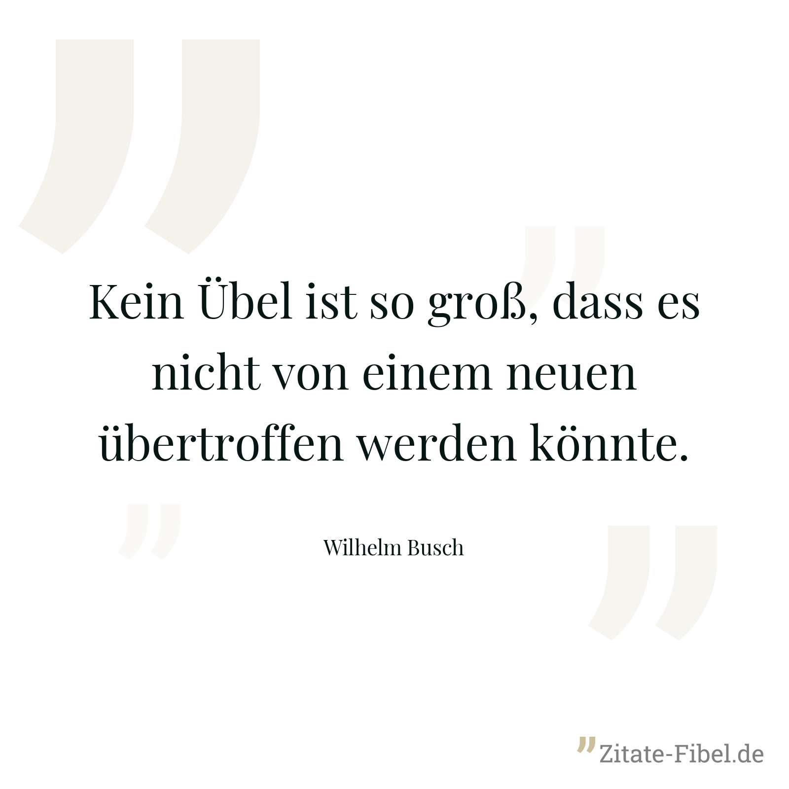 Kein Übel ist so groß, dass es nicht von einem neuen übertroffen werden könnte. - Wilhelm Busch
