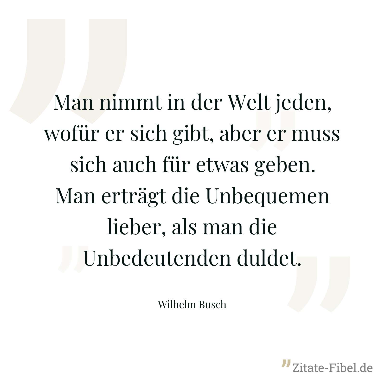 Man nimmt in der Welt jeden, wofür er sich gibt, aber er muss sich auch für etwas geben. Man erträgt die Unbequemen lieber, als man die Unbedeutenden duldet. - Wilhelm Busch
