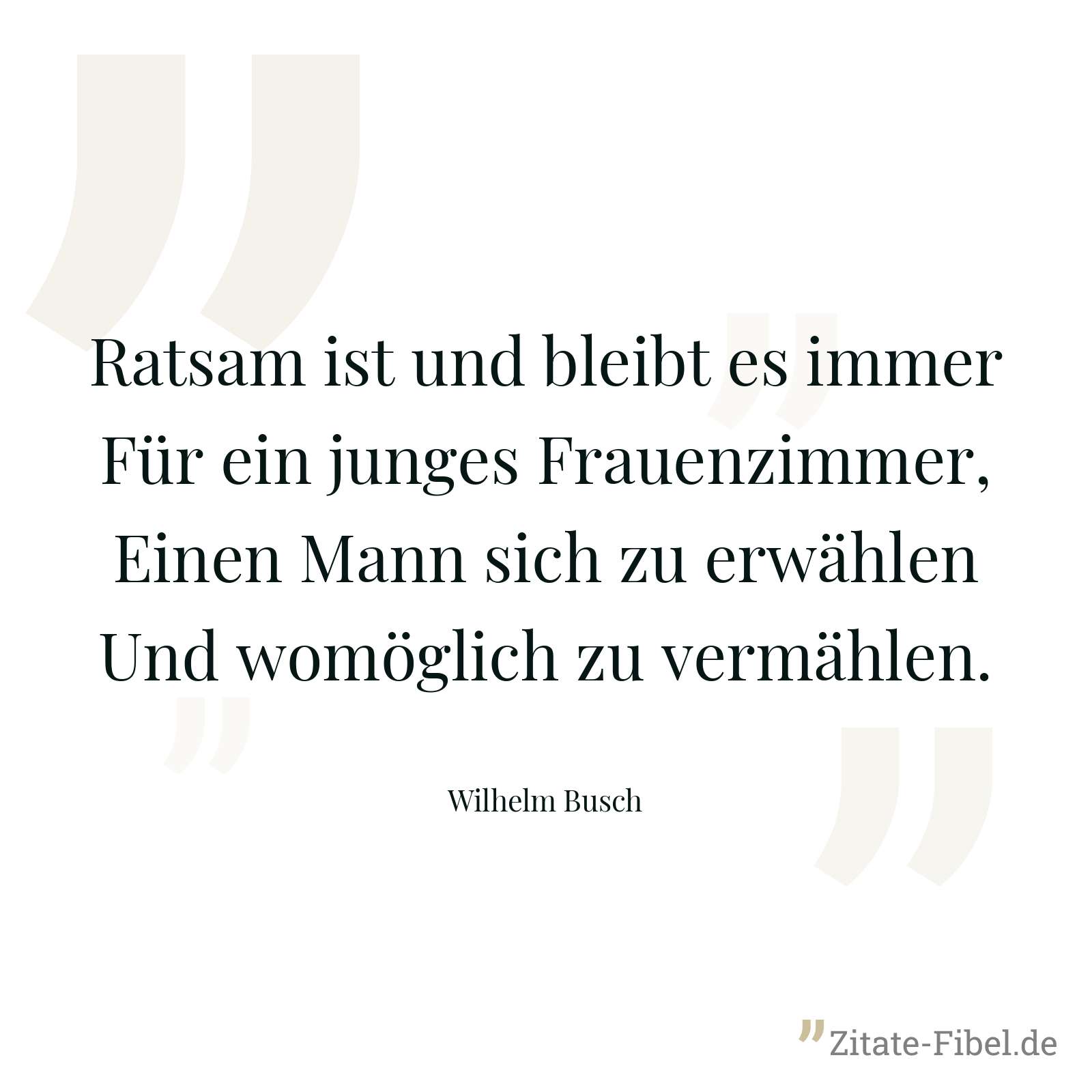 Ratsam ist und bleibt es immer Für ein junges Frauenzimmer, Einen Mann sich zu erwählen Und womöglich zu vermählen. - Wilhelm Busch