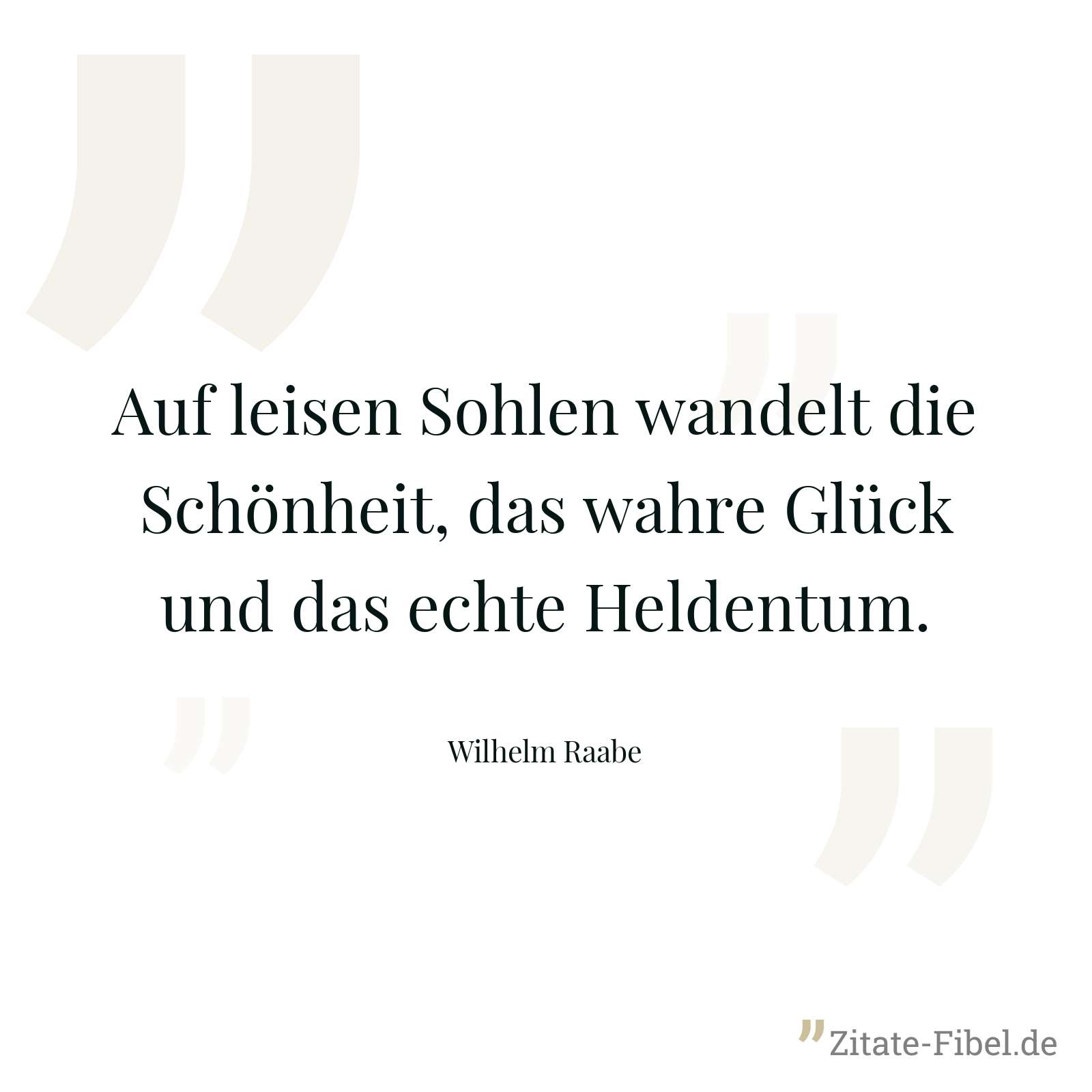 Auf leisen Sohlen wandelt die Schönheit, das wahre Glück und das echte Heldentum. - Wilhelm Raabe