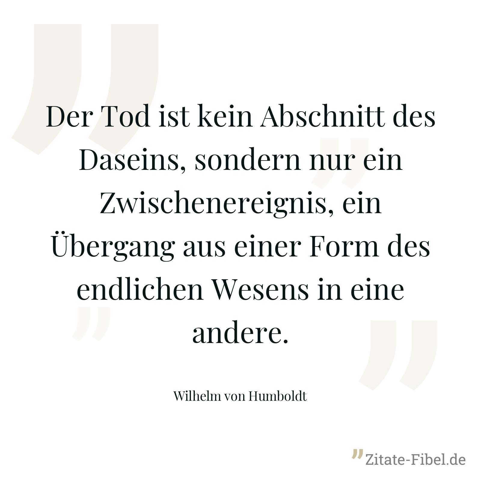 Der Tod ist kein Abschnitt des Daseins, sondern nur ein Zwischenereignis, ein Übergang aus einer Form des endlichen Wesens in eine andere. - Wilhelm von Humboldt