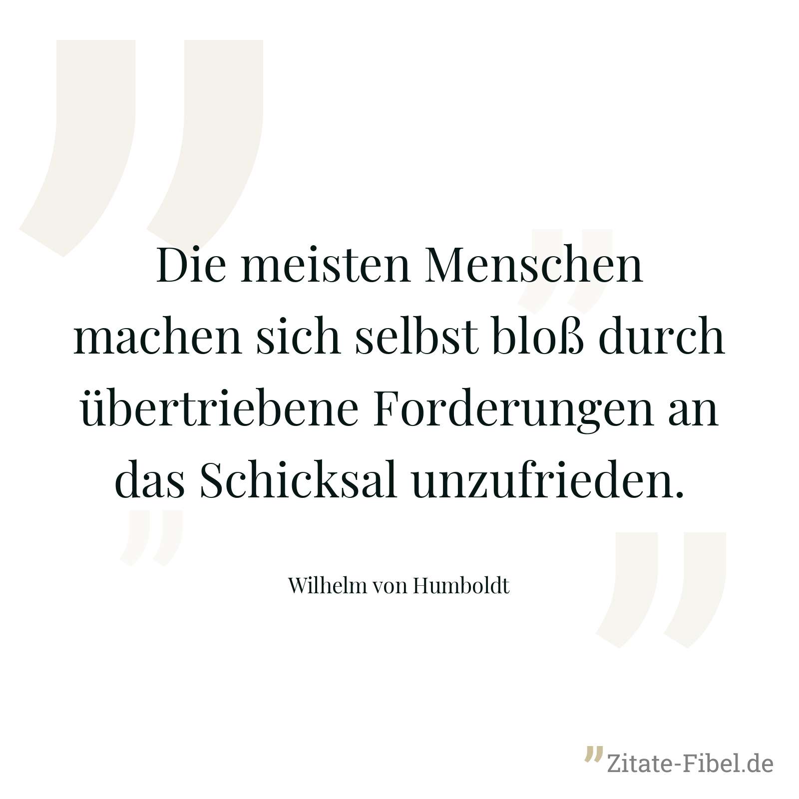 Die meisten Menschen machen sich selbst bloß durch übertriebene Forderungen an das Schicksal unzufrieden. - Wilhelm von Humboldt