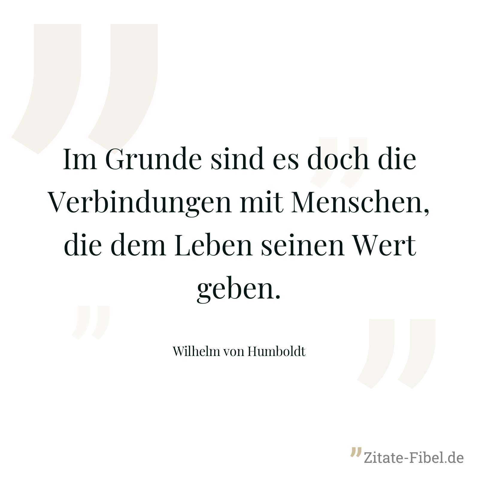 Im Grunde sind es doch die Verbindungen mit Menschen, die dem Leben seinen Wert geben. - Wilhelm von Humboldt