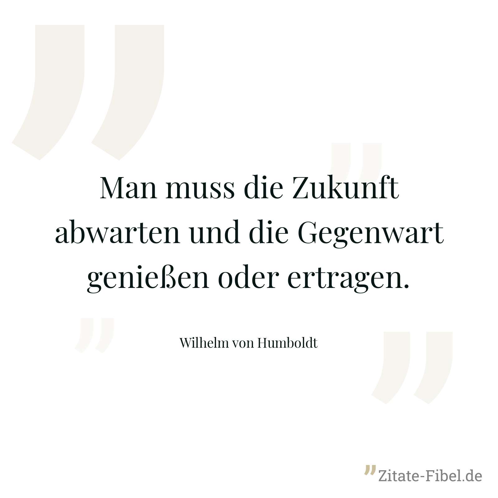 Man muss die Zukunft abwarten und die Gegenwart genießen oder ertragen. - Wilhelm von Humboldt