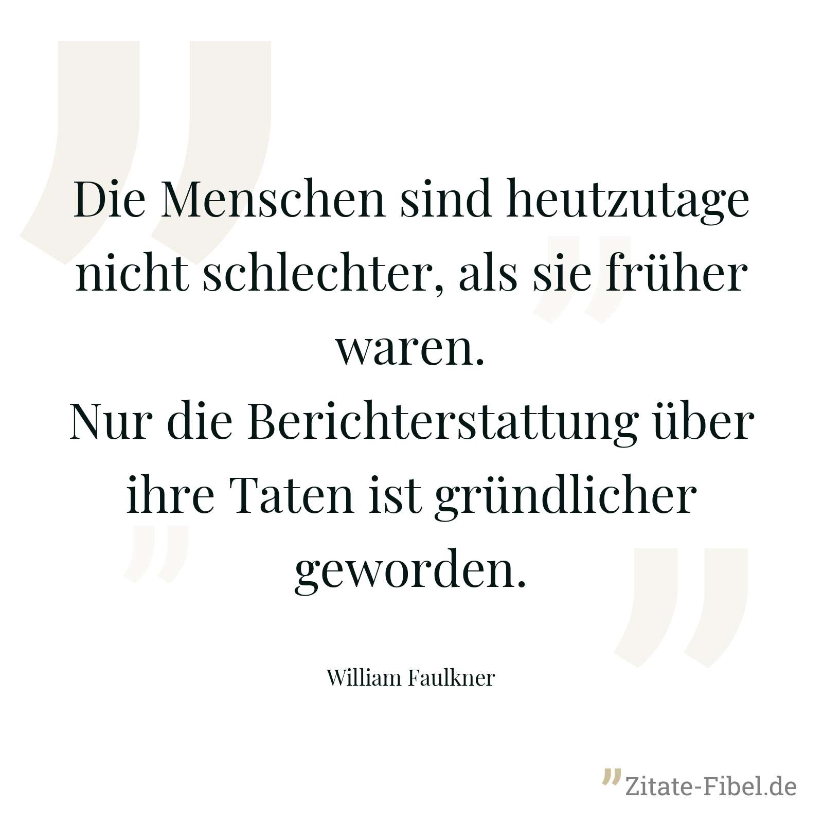 Die Menschen sind heutzutage nicht schlechter, als sie früher waren. Nur die Berichterstattung über ihre Taten ist gründlicher geworden. - William Faulkner