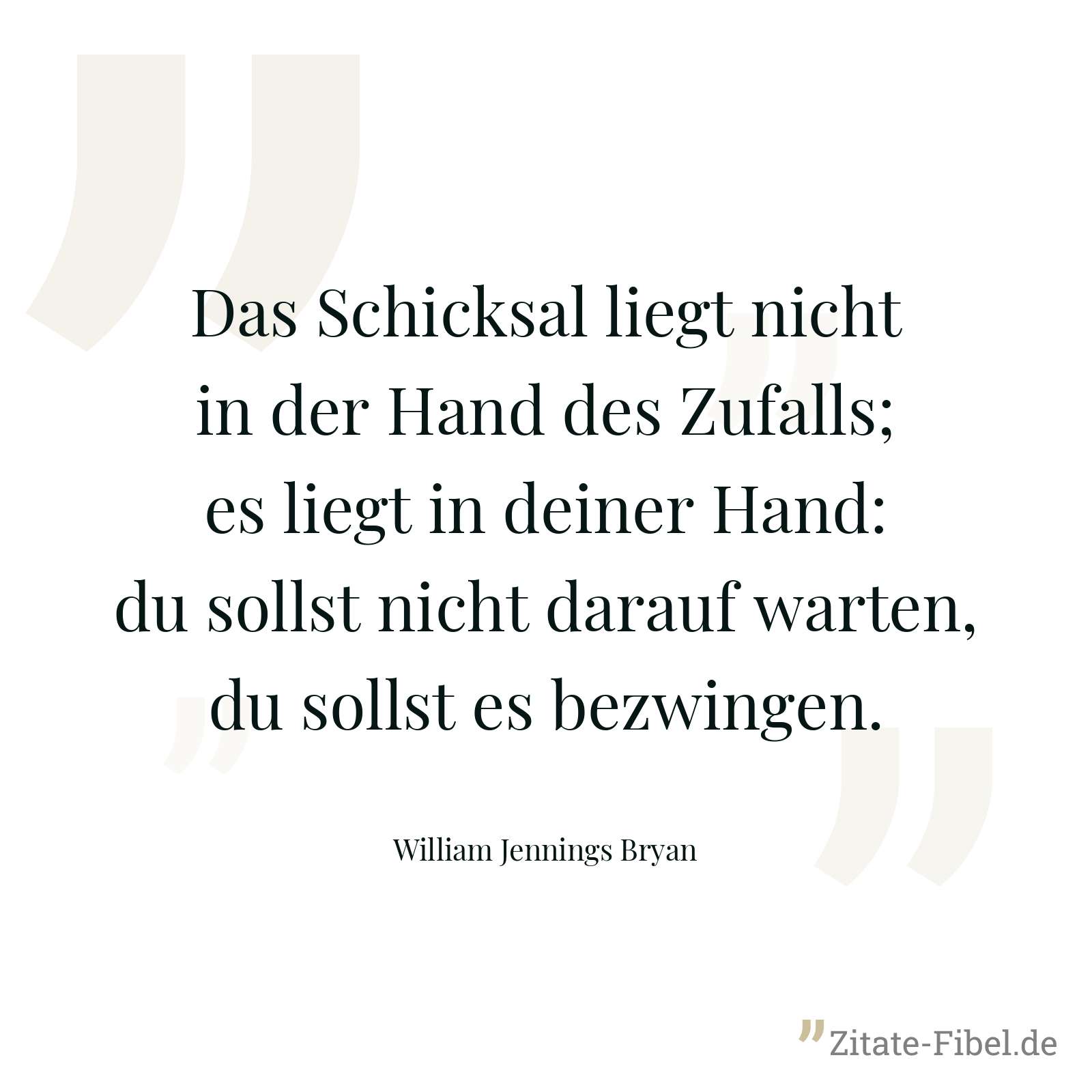Das Schicksal liegt nicht in der Hand des Zufalls; es liegt in deiner Hand: du sollst nicht darauf warten, du sollst es bezwingen. - William Jennings Bryan