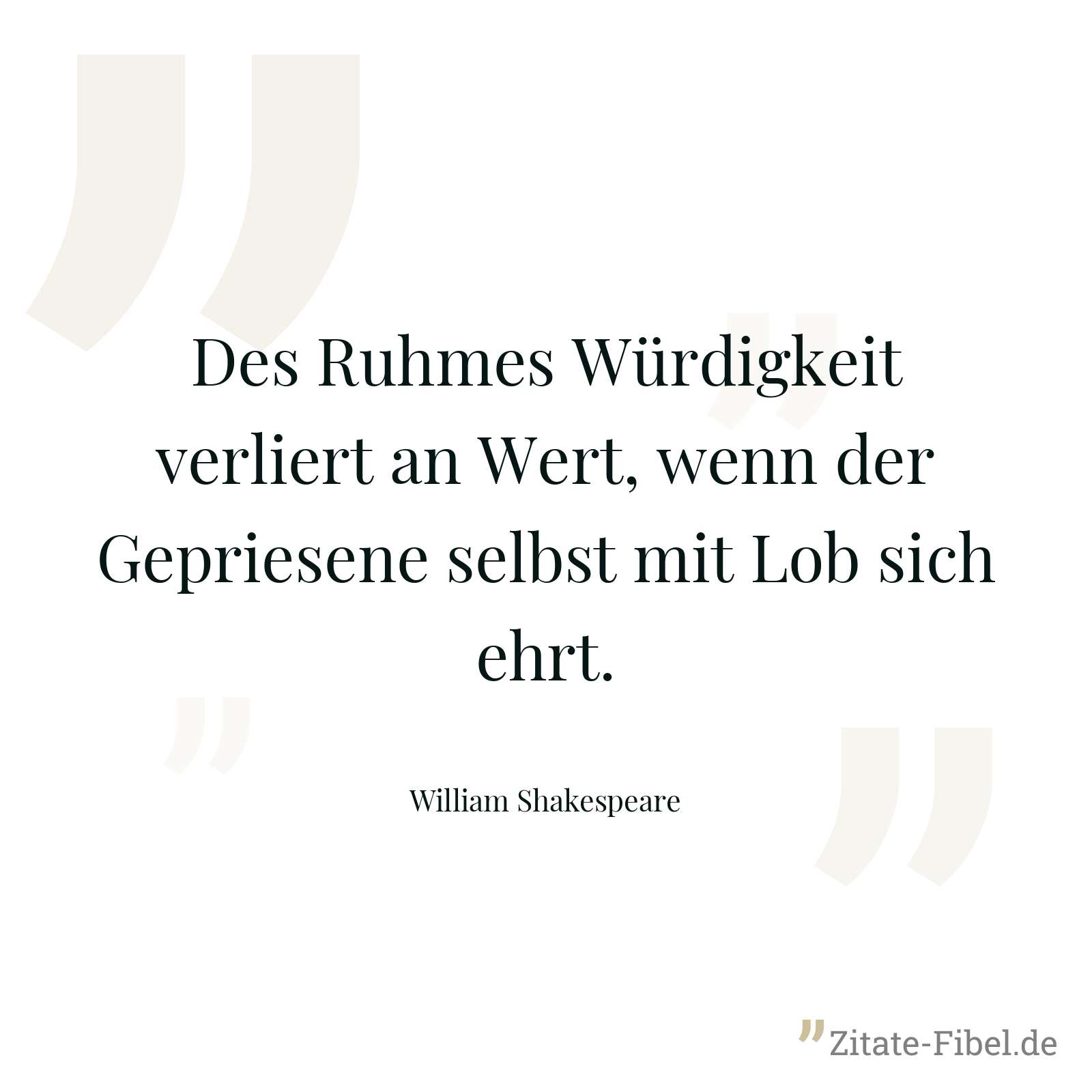 Des Ruhmes Würdigkeit verliert an Wert, wenn der Gepriesene selbst mit Lob sich ehrt. - William Shakespeare