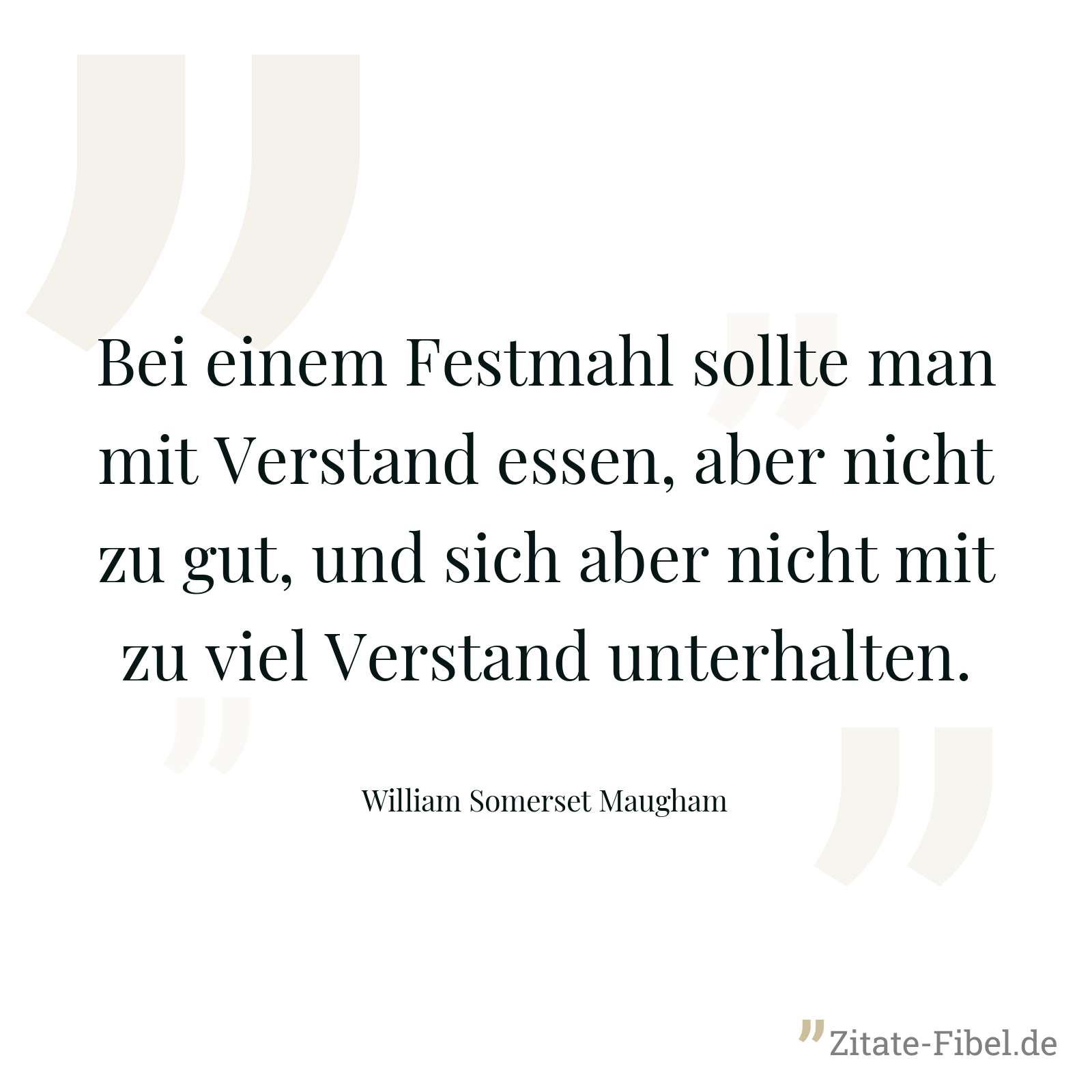 Bei einem Festmahl sollte man mit Verstand essen, aber nicht zu gut, und sich aber nicht mit zu viel Verstand unterhalten. - William Somerset Maugham