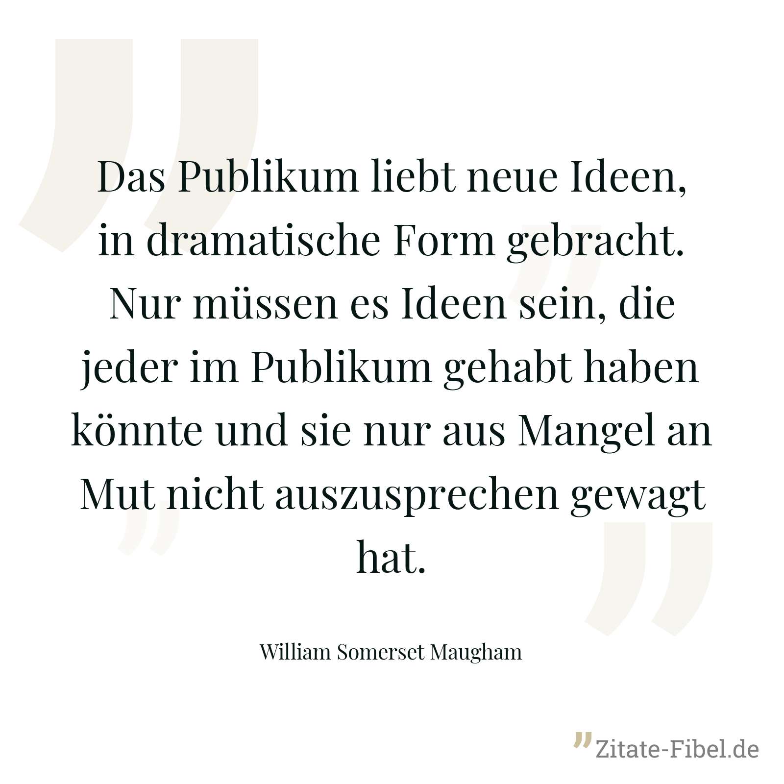 Das Publikum liebt neue Ideen, in dramatische Form gebracht. Nur müssen es Ideen sein, die jeder im Publikum gehabt haben könnte und sie nur aus Mangel an Mut nicht auszusprechen gewagt hat. - William Somerset Maugham