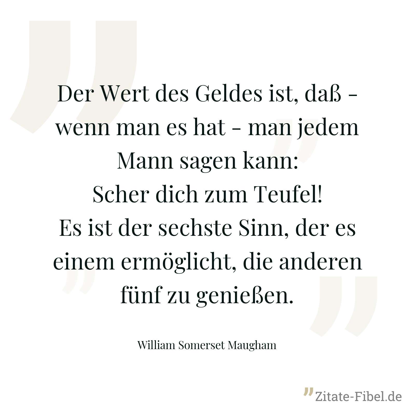 Der Wert des Geldes ist, daß - wenn man es hat - man jedem Mann sagen kann: Scher dich zum Teufel! Es ist der sechste Sinn, der es einem ermöglicht, die anderen fünf zu genießen. - William Somerset Maugham