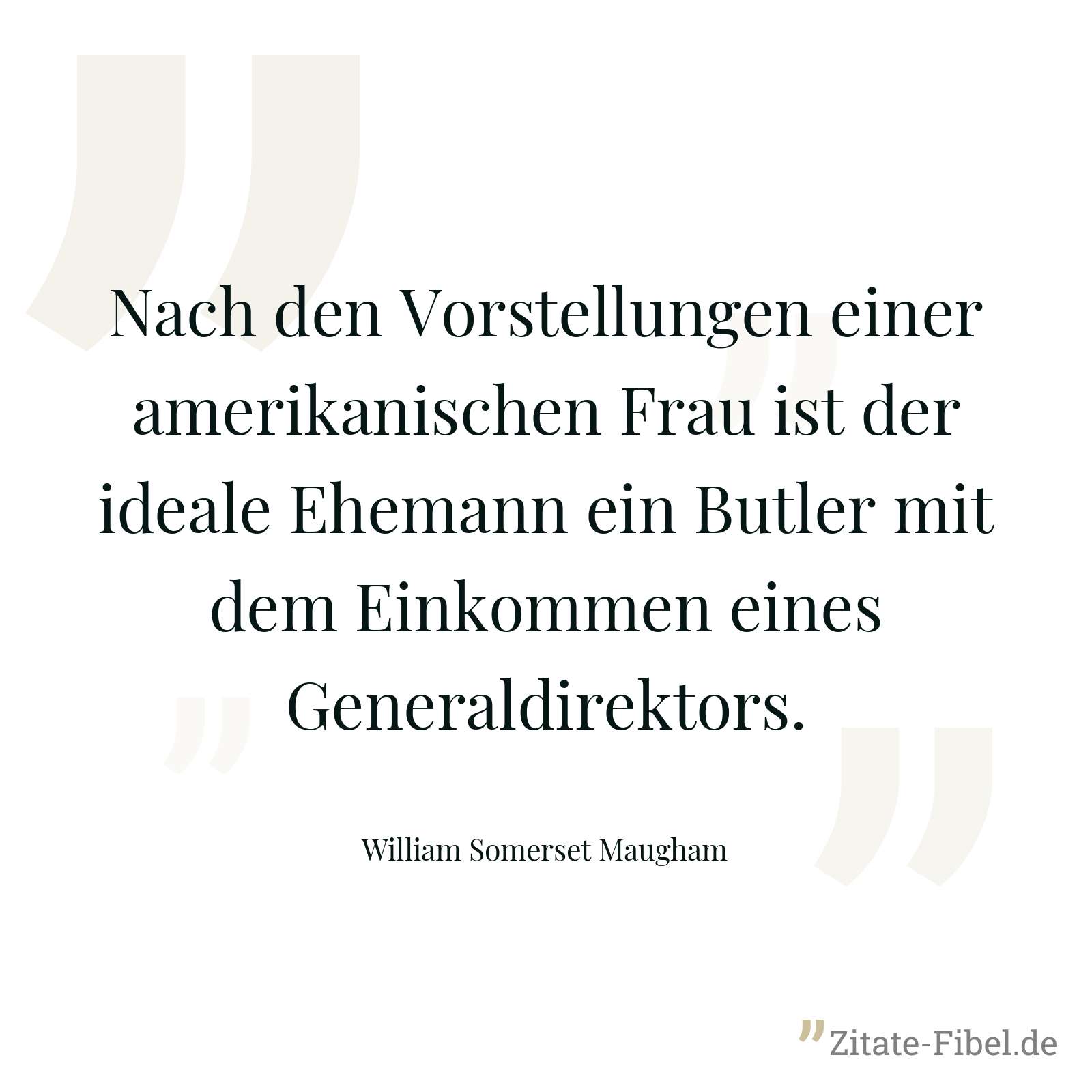 Nach den Vorstellungen einer amerikanischen Frau ist der ideale Ehemann ein Butler mit dem Einkommen eines Generaldirektors. - William Somerset Maugham