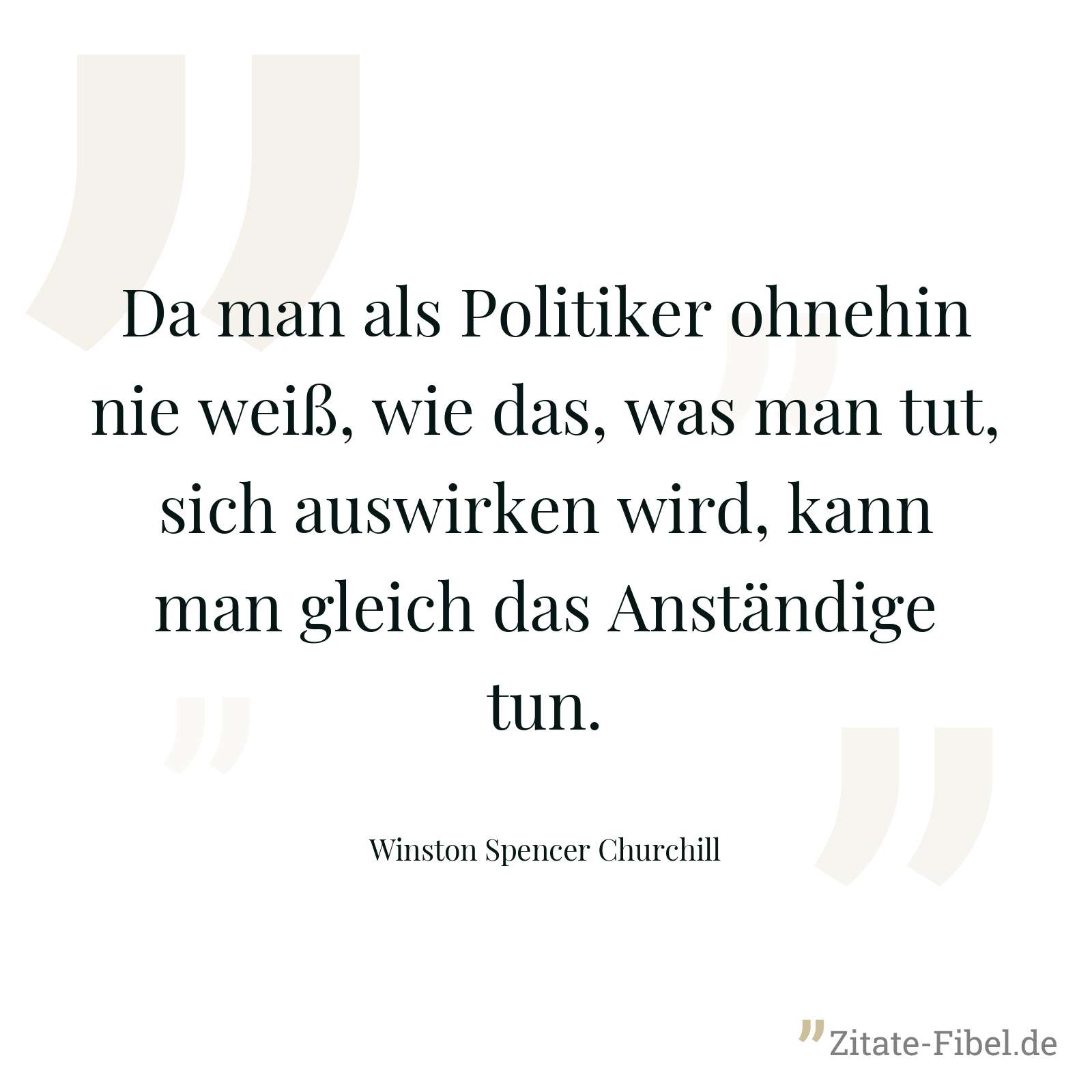 Da man als Politiker ohnehin nie weiß, wie das, was man tut, sich auswirken wird, kann man gleich das Anständige tun. - Winston Spencer Churchill