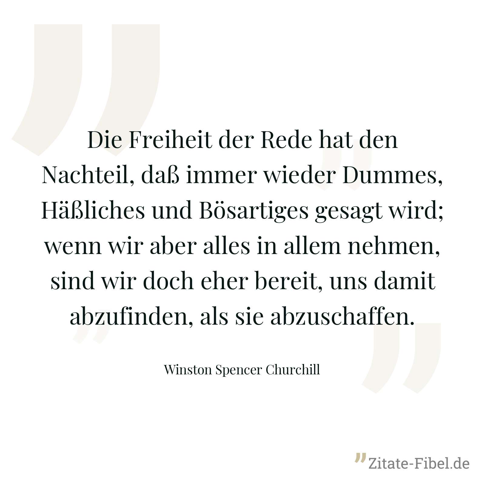 Die Freiheit der Rede hat den Nachteil, daß immer wieder Dummes, Häßliches und Bösartiges gesagt wird; wenn wir aber alles in allem nehmen, sind wir doch eher bereit, uns damit abzufinden, als sie abzuschaffen. - Winston Spencer Churchill