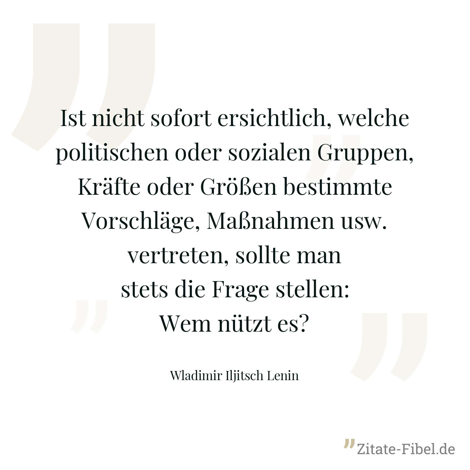 Ist nicht sofort ersichtlich, welche politischen oder sozialen Gruppen, Kräfte oder Größen bestimmte Vorschläge, Maßnahmen usw. vertreten, sollte man stets die Frage stellen: Wem nützt es? - Wladimir Iljitsch Lenin