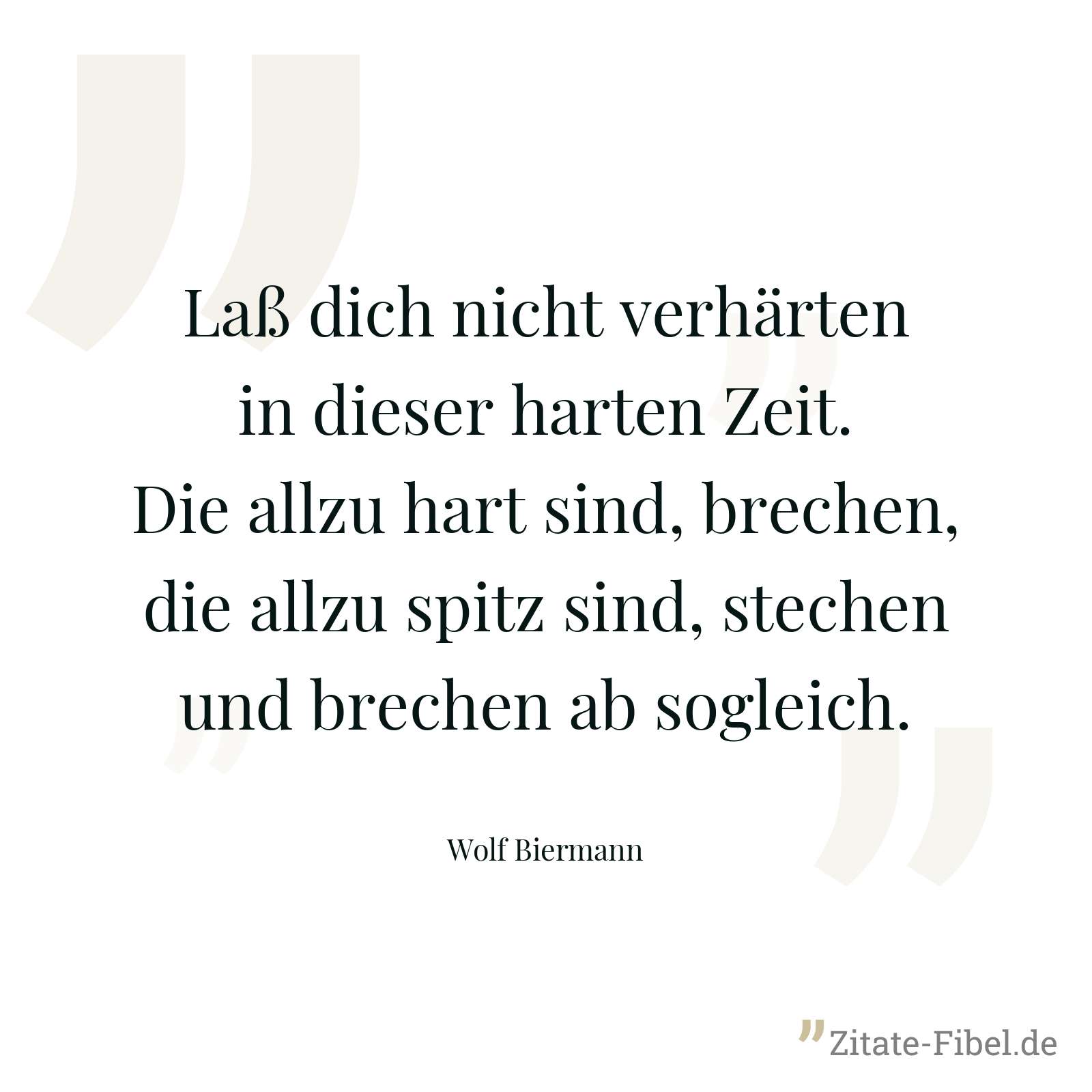 Laß dich nicht verhärten in dieser harten Zeit. Die allzu hart sind, brechen, die allzu spitz sind, stechen und brechen ab sogleich. - Wolf Biermann