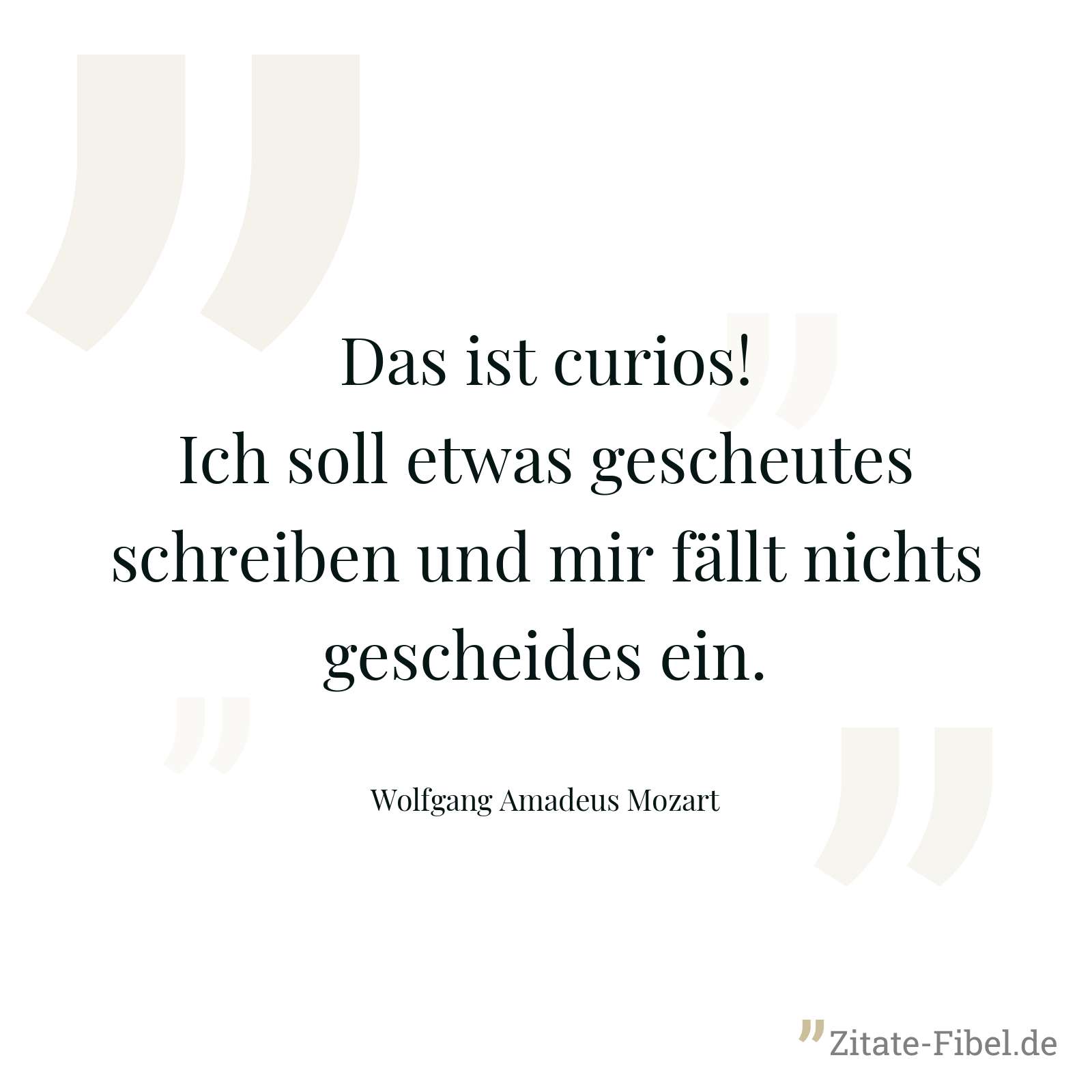 Das ist curios! Ich soll etwas gescheutes schreiben und mir fällt nichts gescheides ein. - Wolfgang Amadeus Mozart