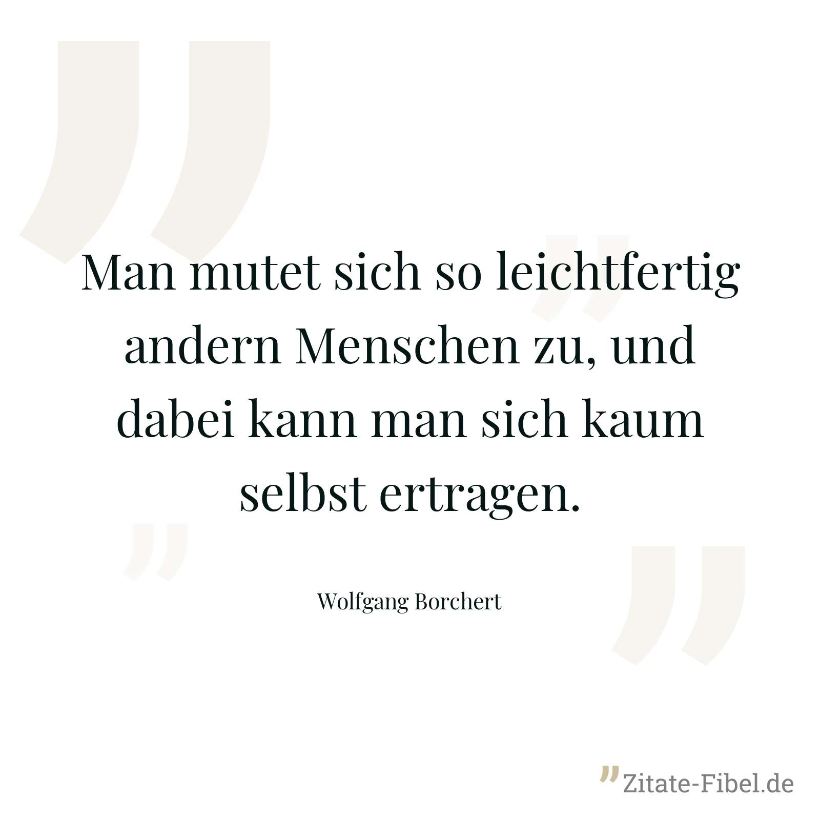 Man mutet sich so leichtfertig andern Menschen zu, und dabei kann man sich kaum selbst ertragen. - Wolfgang Borchert