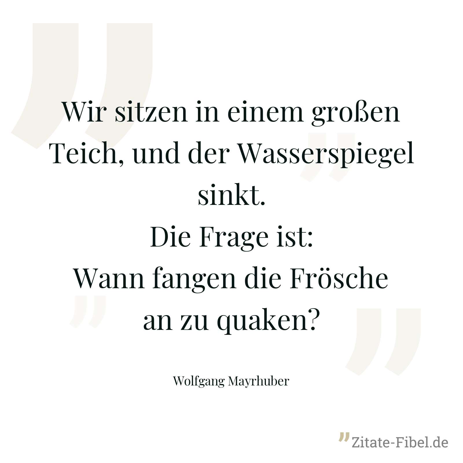 Wir sitzen in einem großen Teich, und der Wasserspiegel sinkt.Die Frage ist: Wann fangen die Frösche an zu quaken? - Wolfgang Mayrhuber