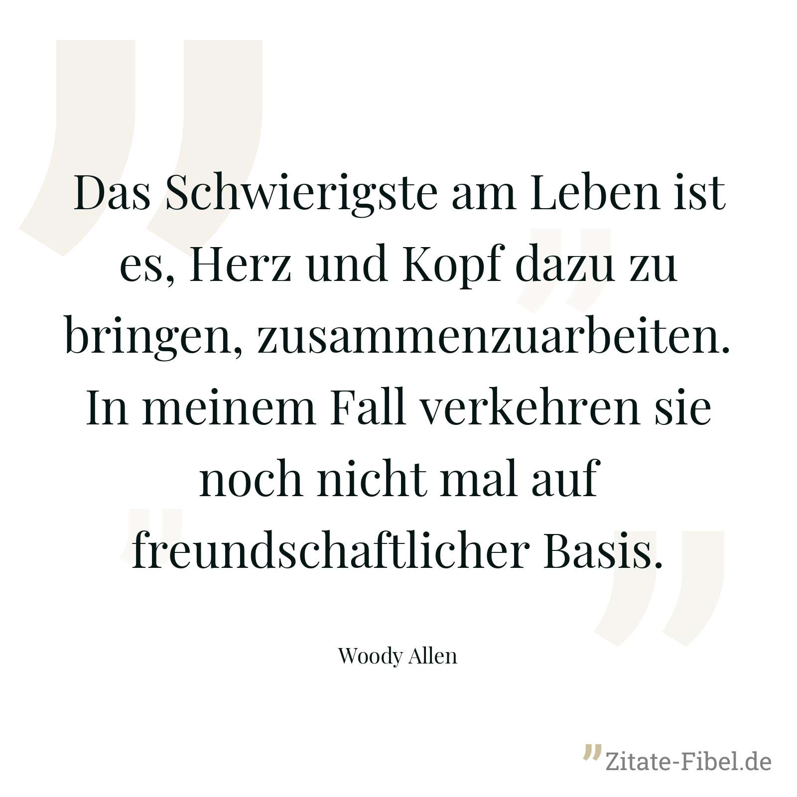 Das Schwierigste am Leben ist es, Herz und Kopf dazu zu bringen, zusammenzuarbeiten. In meinem Fall verkehren sie noch nicht mal auf freundschaftlicher Basis. - Woody Allen