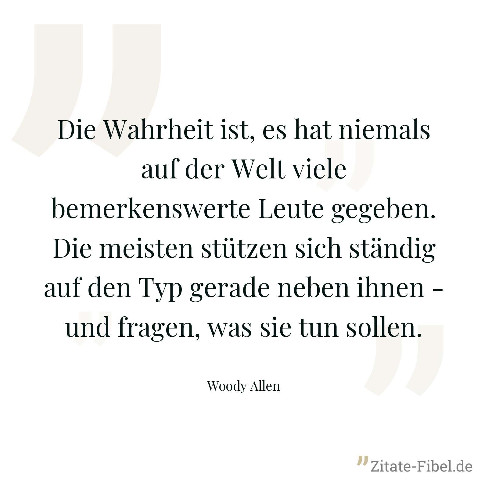 Die Wahrheit ist, es hat niemals auf der Welt viele bemerkenswerte Leute gegeben. Die meisten stützen sich ständig auf den Typ gerade neben ihnen - und fragen, was sie tun sollen. - Woody Allen