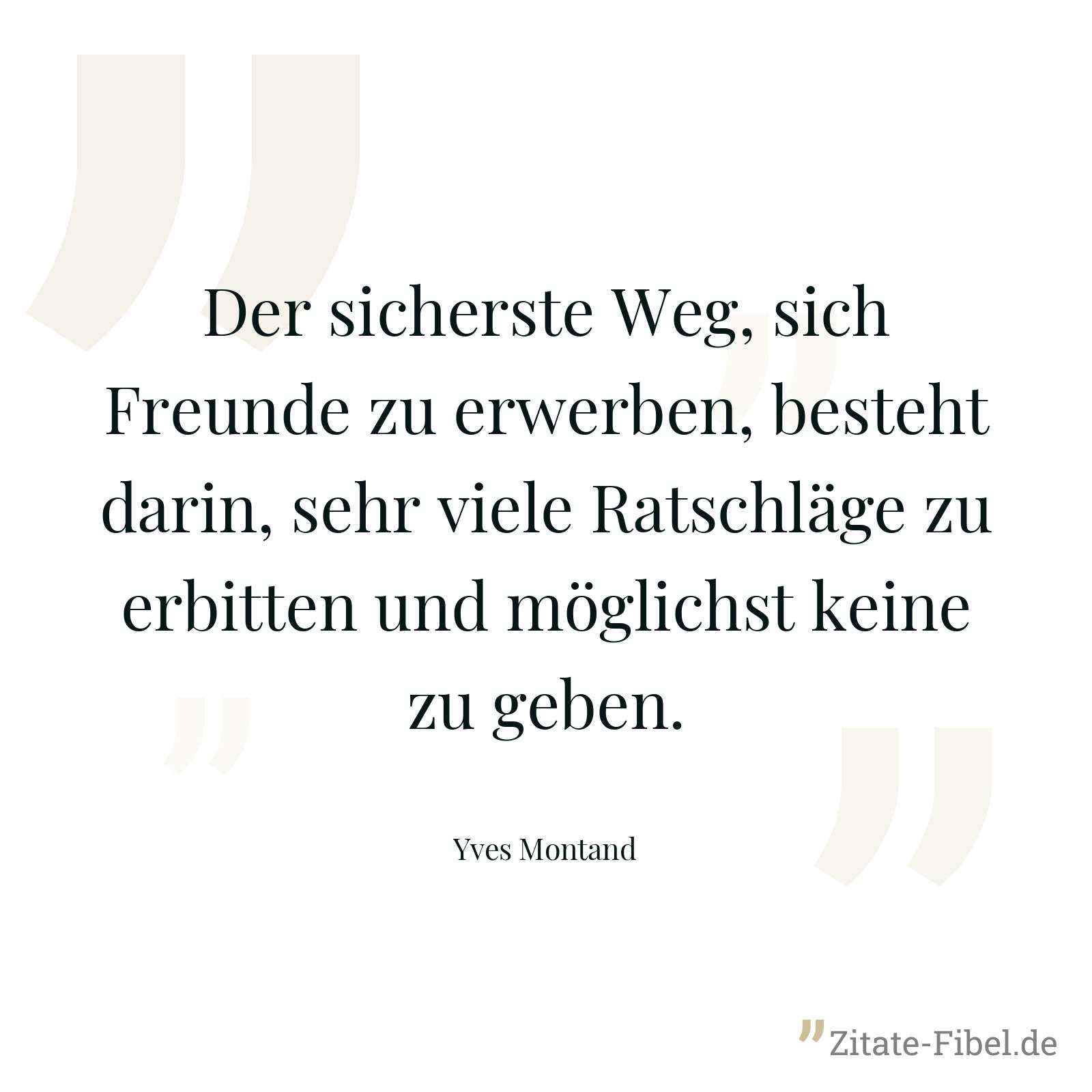 Der sicherste Weg, sich Freunde zu erwerben, besteht darin, sehr viele Ratschläge zu erbitten und möglichst keine zu geben. - Yves Montand